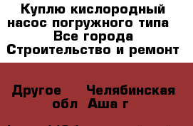 Куплю кислородный насос погружного типа - Все города Строительство и ремонт » Другое   . Челябинская обл.,Аша г.